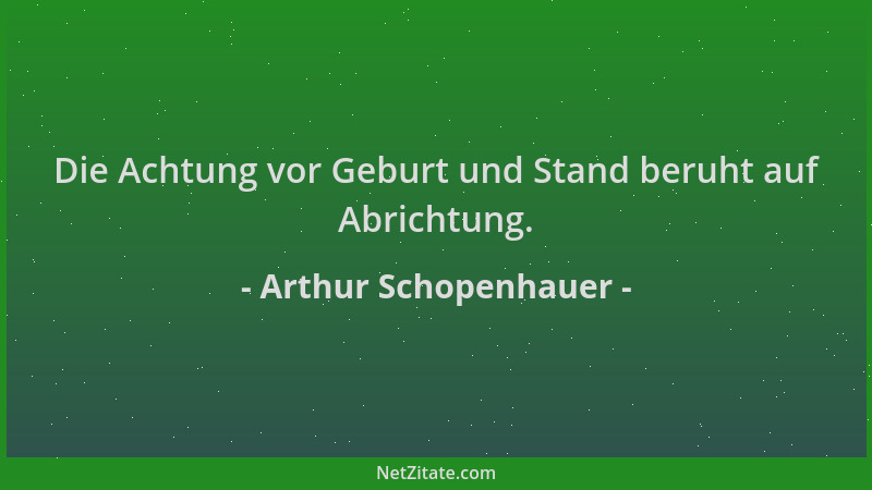Arthur Schopenhauer - Die Achtung vor Geburt und Stand beruht auf Abrichtung....