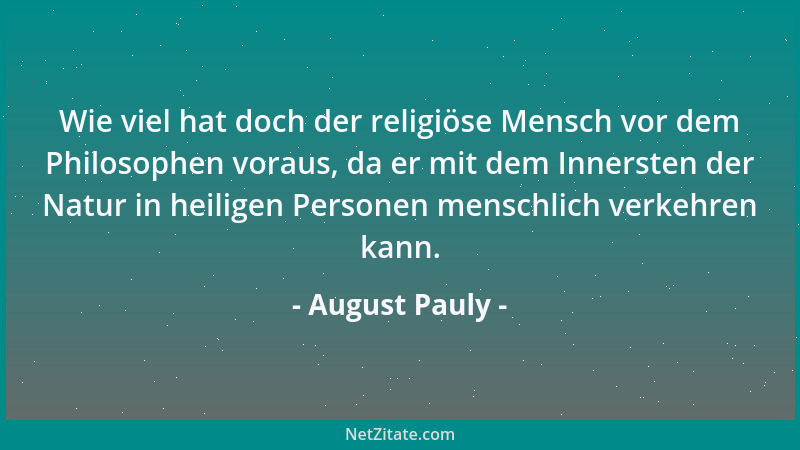 August Pauly - Wie viel hat doch der religiöse Mensch vor dem Philosophen voraus, da er mit dem Innersten der Natur in heil...
