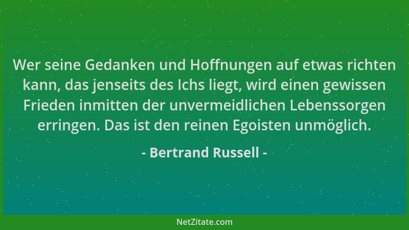 Bertrand Russell - Wer seine Gedanken und Hoffnungen auf etwas richten kann, das jenseits des Ichs liegt, wird einen gewiss...