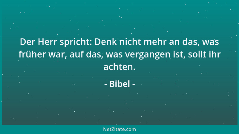 Bibel - Der Herr spricht: Denk nicht mehr an das, was früher war, auf das, was vergangen ist, sollt ihr achten....