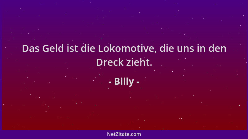 Billy - Das Geld ist die Lokomotive, die uns in den Dreck zieht....