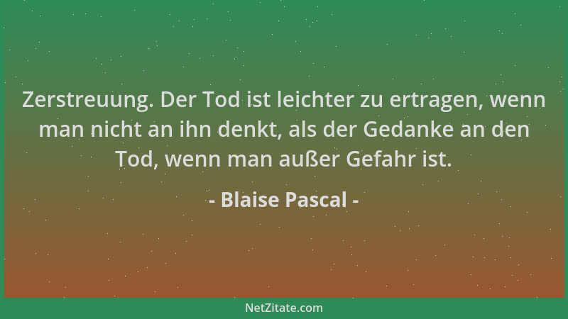 Blaise Pascal - Zerstreuung. Der Tod ist leichter zu ertragen, wenn man nicht an ihn denkt, als der Gedanke an den Tod, wen...
