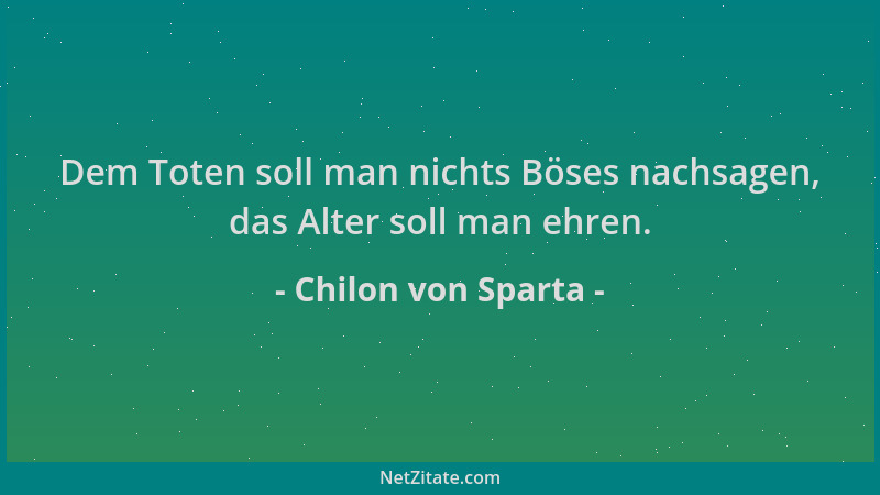 Chilon von Sparta - Dem Toten soll man nichts Böses nachsagen, das Alter soll man ehren....
