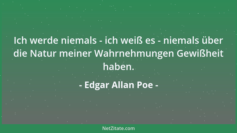 Edgar Allan Poe - Ich werde niemals - ich weiß es - niemals über die Natur meiner Wahrnehmungen Gewißheit haben....