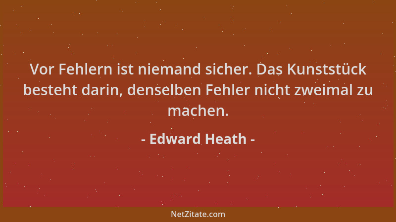 Edward Heath - Vor Fehlern ist niemand sicher. Das Kunststück besteht darin, denselben Fehler nicht zweimal zu machen....