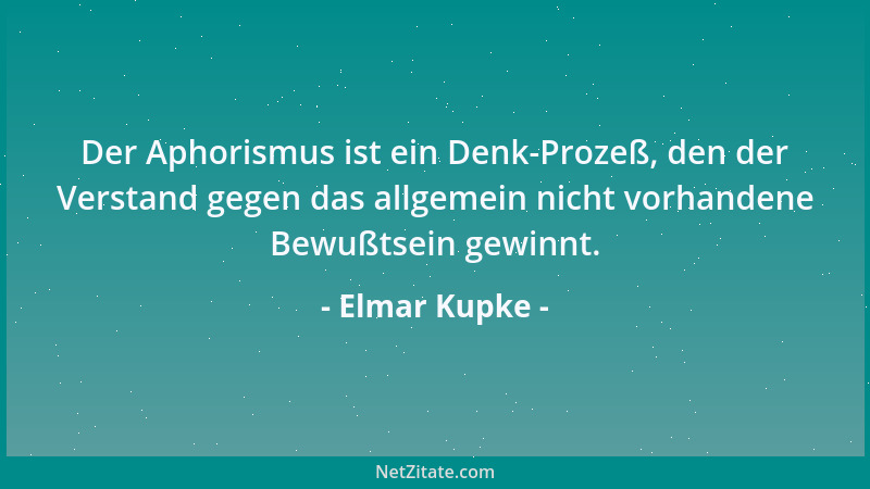 Elmar Kupke - Der Aphorismus ist ein Denk-Prozeß, den der Verstand gegen das allgemein nicht vorhandene Bewußtsein gewinnt....