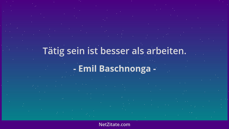 Emil Baschnonga - Tätig sein ist besser als arbeiten....