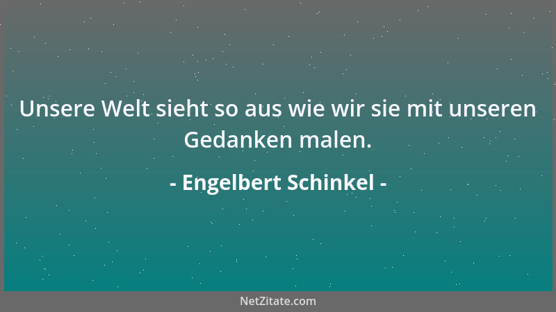 Engelbert Schinkel - Unsere Welt sieht so aus wie wir sie mit unseren Gedanken malen....