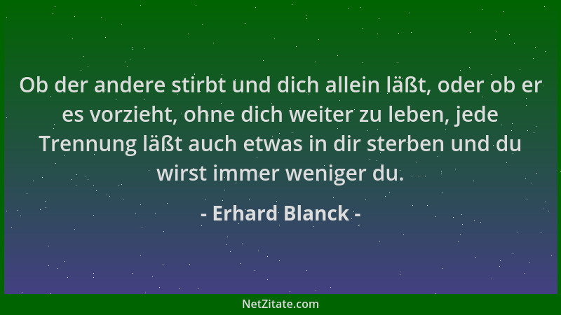 Erhard Blanck - Ob der andere stirbt und dich allein läßt, oder ob er es vorzieht, ohne dich weiter zu leben, jede Trennung...