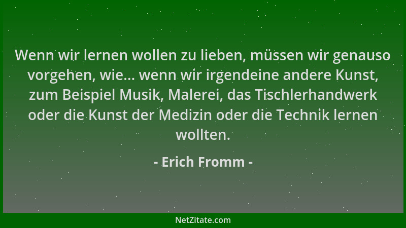 Erich Fromm - Wenn wir lernen wollen zu lieben, müssen wir genauso vorgehen, wie... wenn wir irgendeine andere Kunst, zum B...