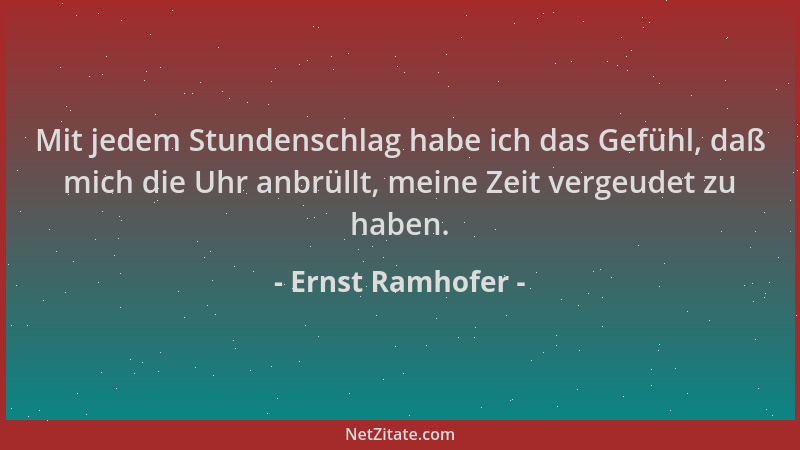 Ernst Ramhofer - Mit jedem Stundenschlag habe ich das Gefühl, daß mich die Uhr anbrüllt, meine Zeit vergeudet zu haben....