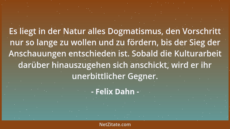 Felix Dahn - Es liegt in der Natur alles Dogmatismus, den Vorschritt nur so lange zu wollen und zu fördern, bis der Sieg de...