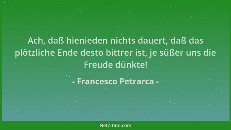 Francesco Petrarca - Ach, daß hienieden nichts dauert, daß das plötzliche Ende desto bittrer ist, je süßer uns die Freude d...