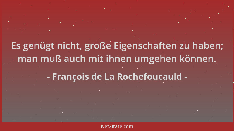 François de La Rochefoucauld - Es genügt nicht, große Eigenschaften zu haben; man muß auch mit ihnen umgehen können....