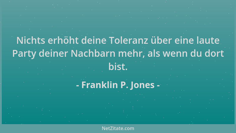 Franklin P. Jones - Nichts erhöht deine Toleranz über eine laute Party deiner Nachbarn mehr, als wenn du dort bist....
