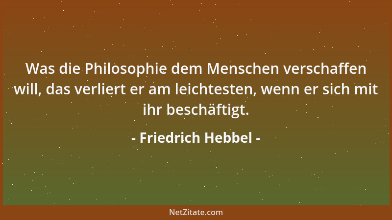 Friedrich Hebbel - Was die Philosophie dem Menschen verschaffen will, das verliert er am leichtesten, wenn er sich mit ihr...