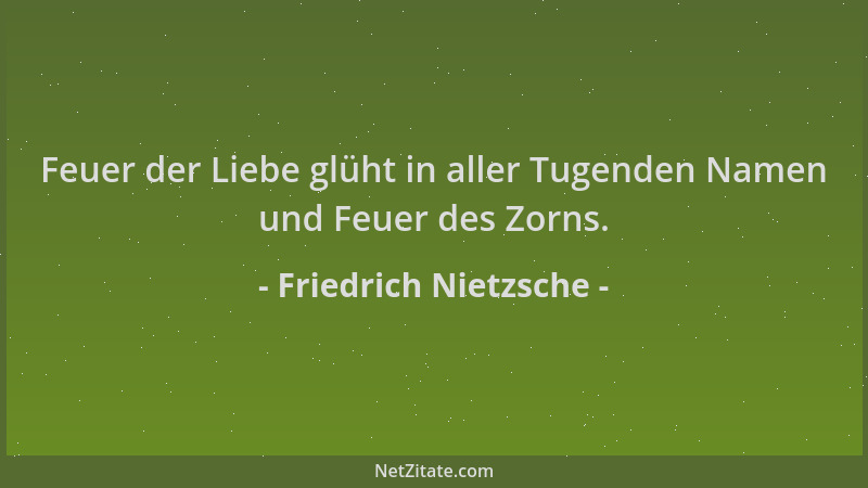 Friedrich Nietzsche - Feuer der Liebe glüht in aller Tugenden Namen und Feuer des Zorns....