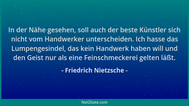 Friedrich Nietzsche - In der Nähe gesehen, soll auch der beste Künstler sich nicht vom Handwerker unterscheiden. Ich hasse...