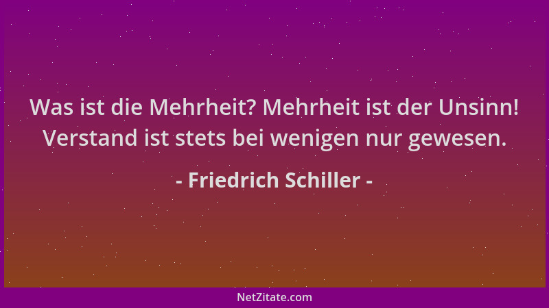 Friedrich Schiller - Was ist die Mehrheit? Mehrheit ist der Unsinn! Verstand ist stets bei wenigen nur gewesen....