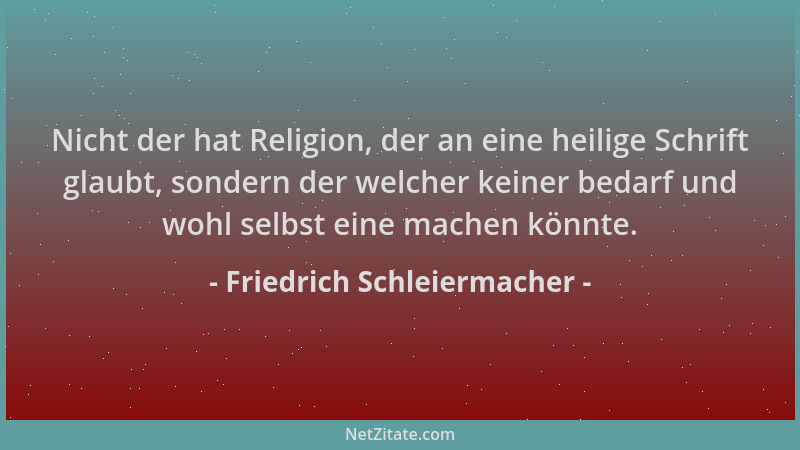 Friedrich Schleiermacher - Nicht der hat Religion, der an eine heilige Schrift glaubt, sondern der welcher keiner bedarf un...