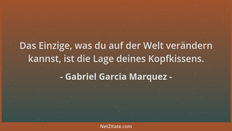 Gabriel Garcia Marquez - Das Einzige, was du auf der Welt verändern kannst, ist die Lage deines Kopfkissens....