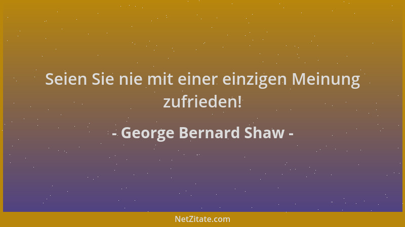 George Bernard Shaw - Seien Sie nie mit einer einzigen Meinung zufrieden!...