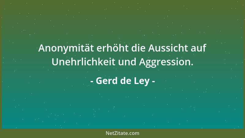 Gerd de Ley - Anonymität erhöht die Aussicht auf Unehrlichkeit und Aggression....
