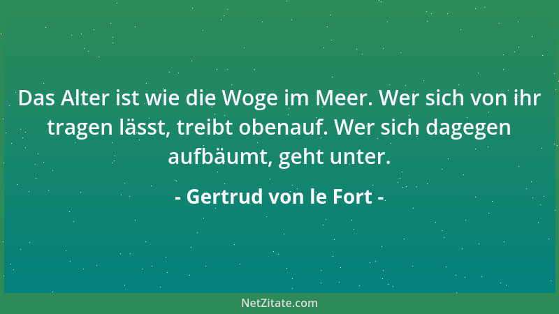 Gertrud von le Fort - Das Alter ist wie die Woge im Meer. Wer sich von ihr tragen lässt, treibt obenauf. Wer sich dagegen a...