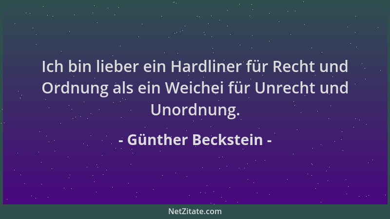 Günther Beckstein - Ich bin lieber ein Hardliner für Recht und Ordnung als ein Weichei für Unrecht und Unordnung....