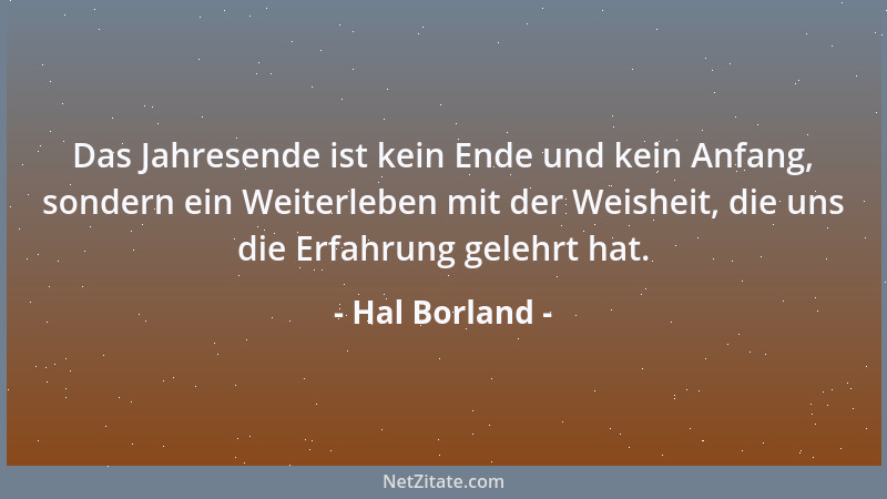 Hal Borland - Das Jahresende ist kein Ende und kein Anfang, sondern ein Weiterleben mit der Weisheit, die uns die Erfahrung...