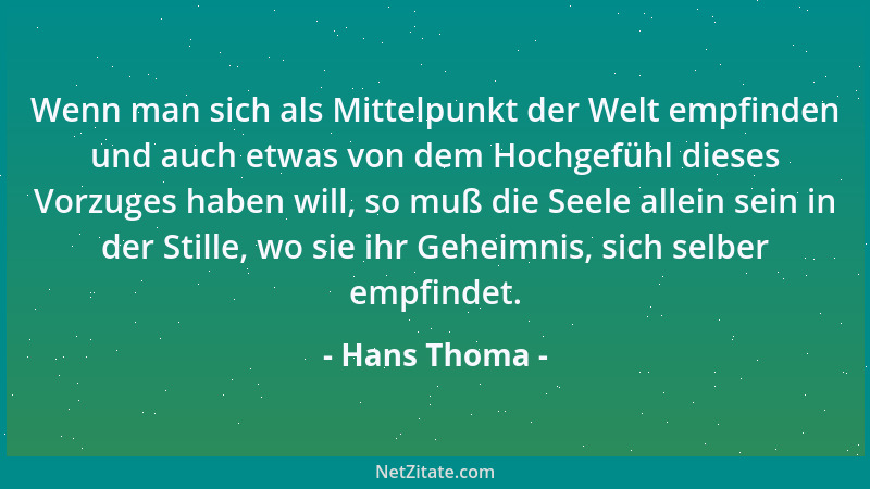Hans Thoma - Wenn man sich als Mittelpunkt der Welt empfinden und auch etwas von dem Hochgefühl dieses Vorzuges haben will,...