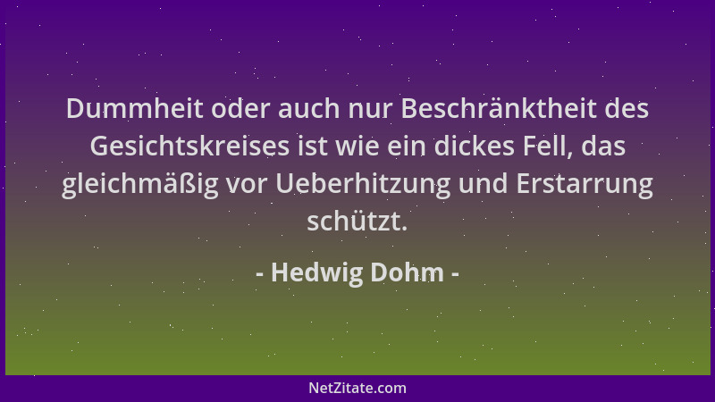 Hedwig Dohm - Dummheit oder auch nur Beschränktheit des Gesichtskreises ist wie ein dickes Fell, das gleichmäßig vor Ueberh...