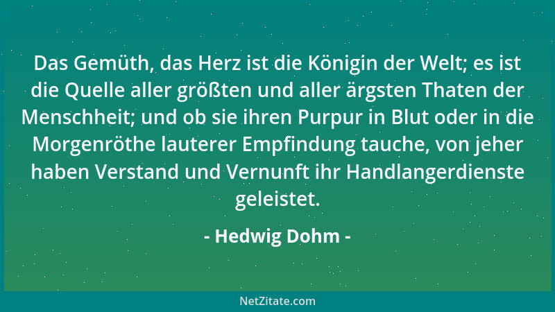 Hedwig Dohm - Das Gemüth, das Herz ist die Königin der Welt; es ist die Quelle aller größten und aller ärgsten Thaten der M...