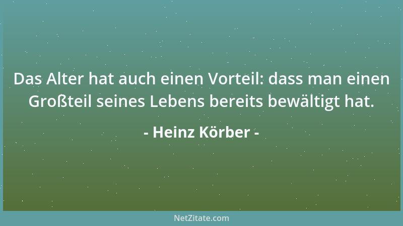Heinz Körber - Das Alter hat auch einen Vorteil: dass man einen Großteil seines Lebens bereits bewältigt hat....