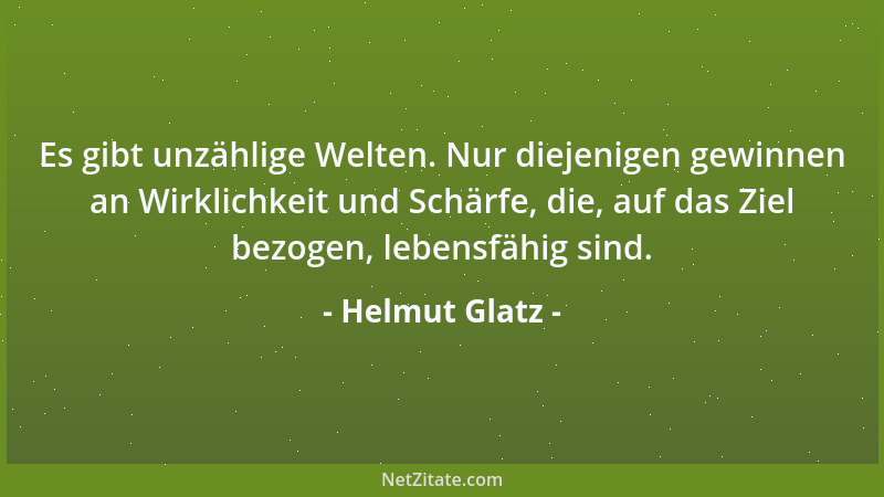 Helmut Glatz - Es gibt unzählige Welten. Nur diejenigen gewinnen an Wirklichkeit und Schärfe, die, auf das Ziel bezogen, le...
