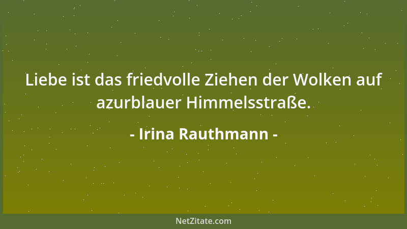 Irina Rauthmann - Liebe ist das friedvolle Ziehen der Wolken auf azurblauer Himmelsstraße....