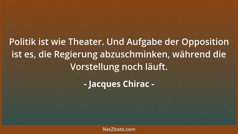 Jacques Chirac - Politik ist wie Theater. Und Aufgabe der Opposition ist es, die Regierung abzuschminken, während die Vorst...