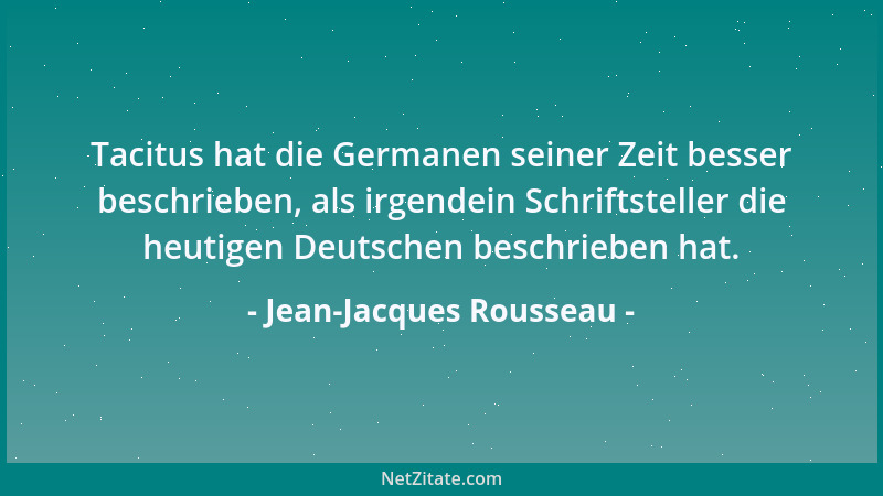 Jean-Jacques Rousseau - Tacitus hat die Germanen seiner Zeit besser beschrieben, als irgendein Schriftsteller die heutigen...