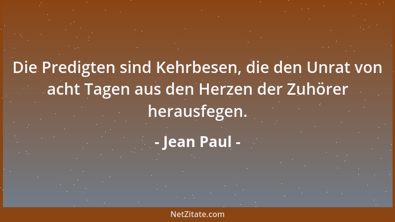 Jean Paul - Die Predigten sind Kehrbesen, die den Unrat von acht Tagen aus den Herzen der Zuhörer herausfegen....