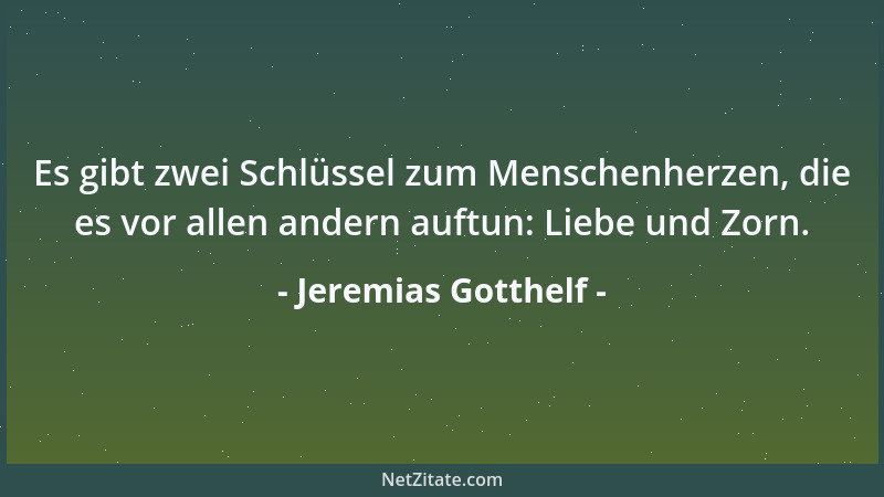 Jeremias Gotthelf - Es gibt zwei Schlüssel zum Menschenherzen, die es vor allen andern auftun: Liebe und Zorn....
