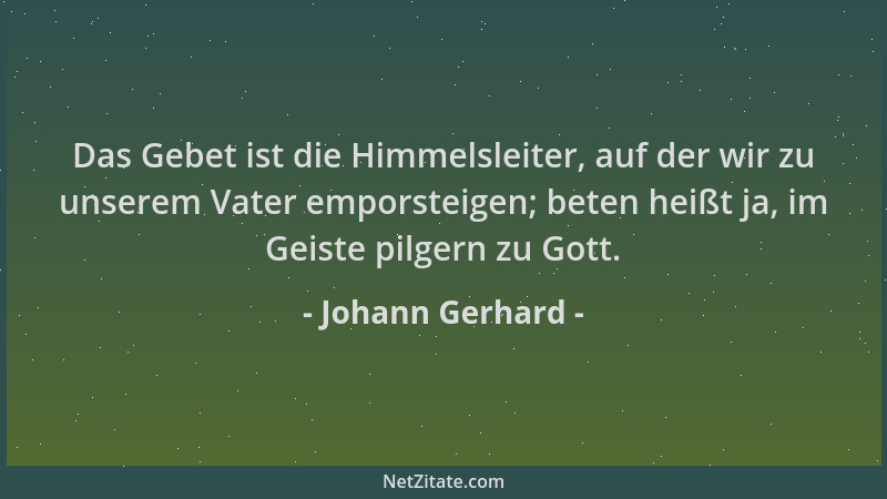Johann Gerhard - Das Gebet ist die Himmelsleiter, auf der wir zu unserem Vater emporsteigen; beten heißt ja, im Geiste pilg...