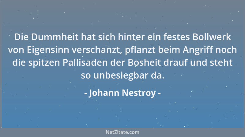 Johann Nestroy - Die Dummheit hat sich hinter ein festes Bollwerk von Eigensinn verschanzt, pflanzt beim Angriff noch die s...