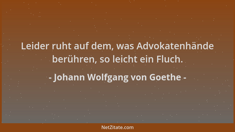 Johann Wolfgang von Goethe - Leider ruht auf dem, was Advokatenhände berühren, so leicht ein Fluch....
