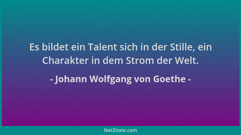 Johann Wolfgang von Goethe - Es bildet ein Talent sich in der Stille, ein Charakter in dem Strom der Welt....