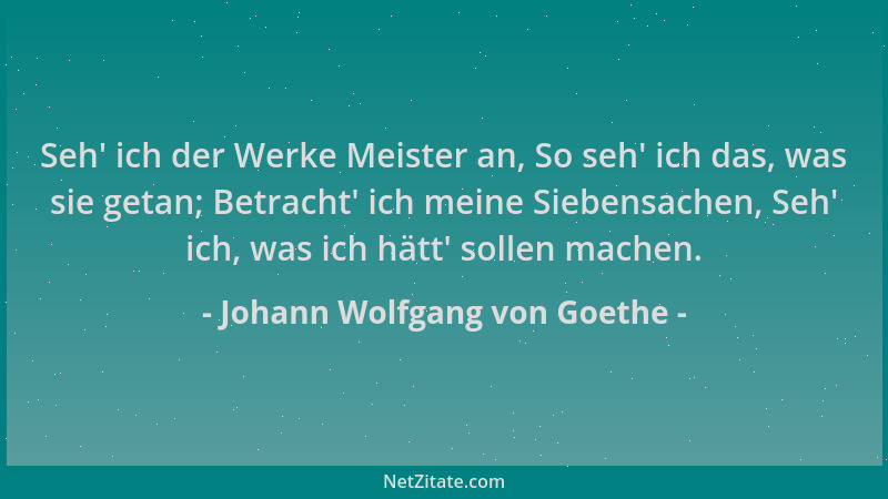 Johann Wolfgang von Goethe - Seh ' ich der Werke Meister an, So seh ' ich das, was sie getan; Betracht ' ich meine Siebensache...