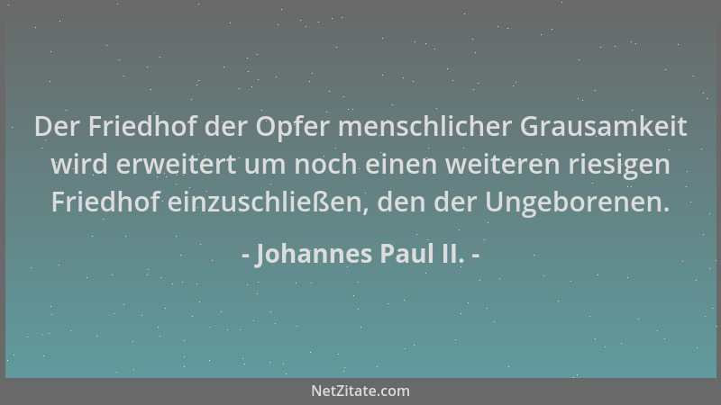 Johannes Paul II. - Der Friedhof der Opfer menschlicher Grausamkeit wird erweitert um noch einen weiteren riesigen Friedhof...