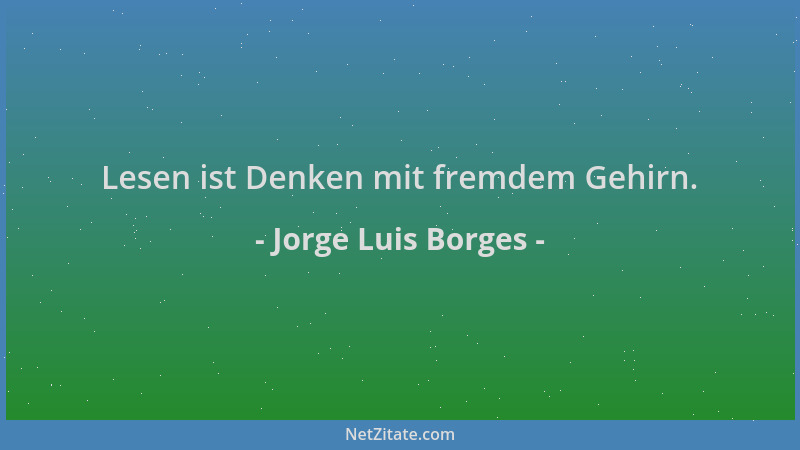 Jorge Luis Borges - Lesen ist Denken mit fremdem Gehirn....