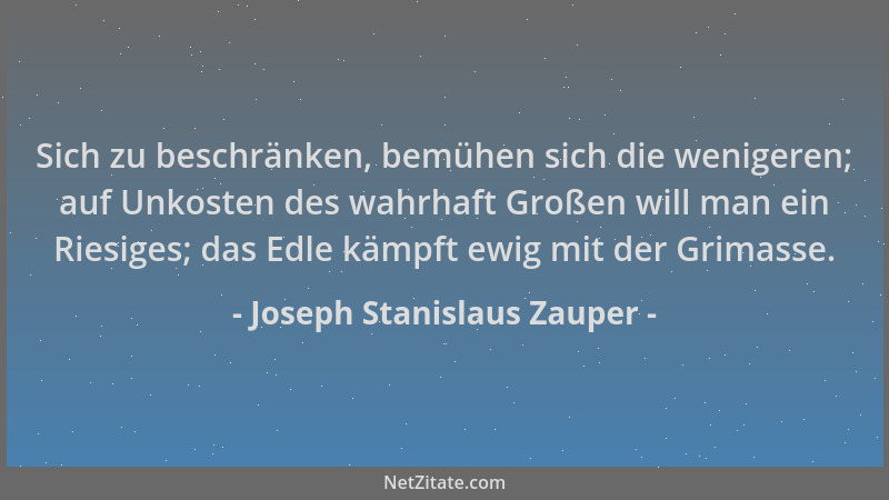 Joseph Stanislaus Zauper - Sich zu beschränken, bemühen sich die wenigeren; auf Unkosten des wahrhaft Großen will man ein R...