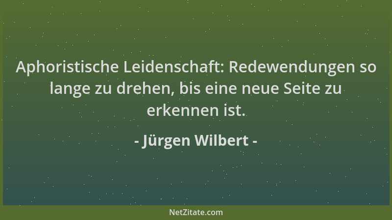 Jürgen Wilbert - Aphoristische Leidenschaft: Redewendungen so lange zu drehen, bis eine neue Seite zu erkennen ist....