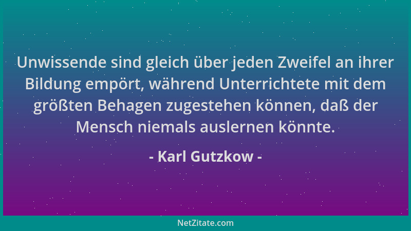 Karl Gutzkow - Unwissende sind gleich über jeden Zweifel an ihrer Bildung empört, während Unterrichtete mit dem größten Beh...